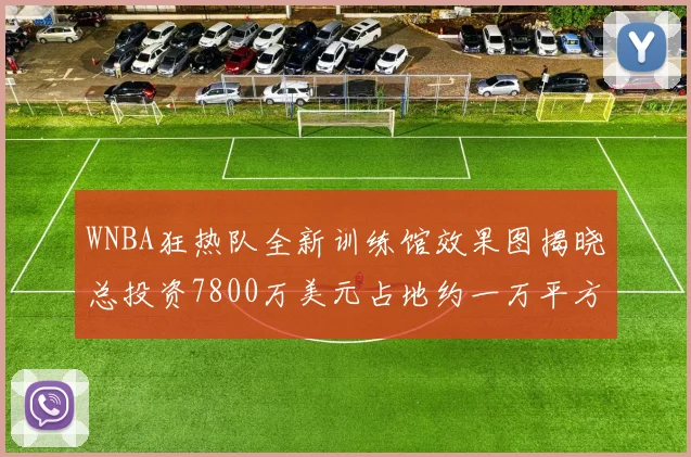 WNBA狂热队全新训练馆效果图揭晓总投资7800万美元占地约一万平方米