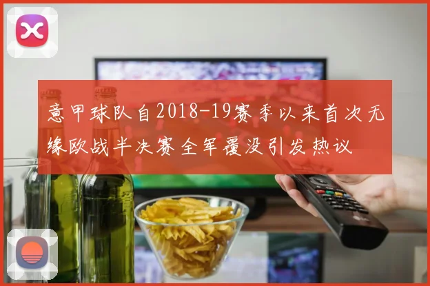 意甲球队自2018-19赛季以来首次无缘欧战半决赛全军覆没引发热议