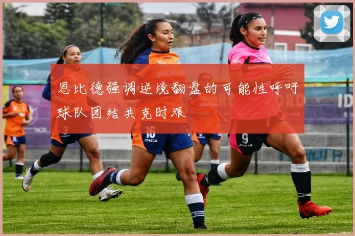 恩比德强调逆境翻盘的可能性呼吁球队团结共克时艰