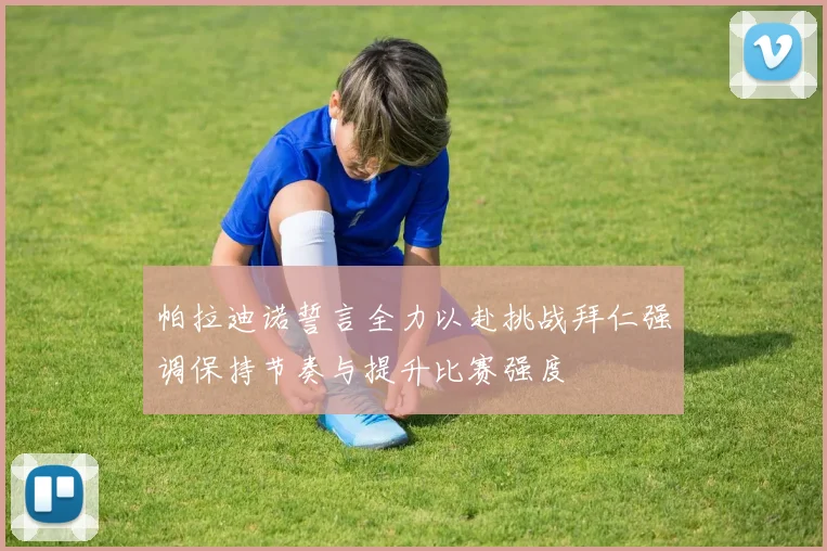 帕拉迪诺誓言全力以赴挑战拜仁强调保持节奏与提升比赛强度