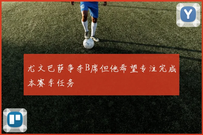 尤文巴萨争夺B席但他希望专注完成本赛季任务