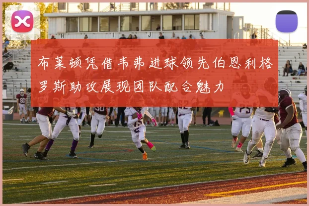 布莱顿凭借韦弗进球领先伯恩利格罗斯助攻展现团队配合魅力