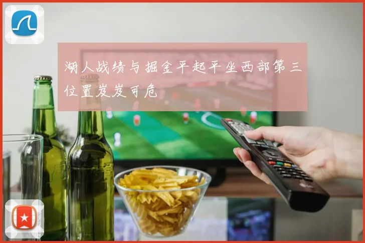 湖人战绩与掘金平起平坐西部第三位置岌岌可危