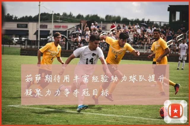 茹萨期待用丰富经验助力球队提升凝聚力力争夺冠目标