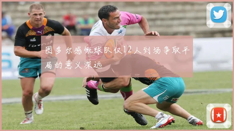 图多尔感慨球队仅12人到场争取平局的意义深远