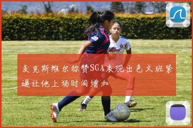 麦克斯维尔称赞SGA表现出色文班紧逼让他上场时间增加