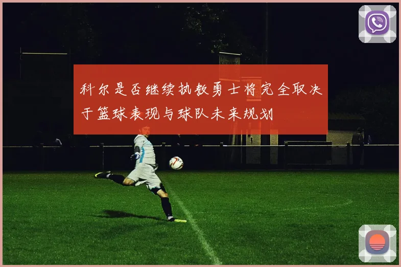 科尔是否继续执教勇士将完全取决于篮球表现与球队未来规划