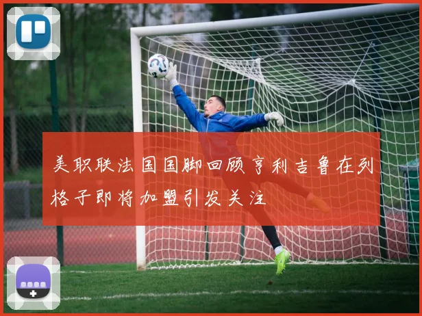 美职联法国国脚回顾亨利吉鲁在列格子即将加盟引发关注