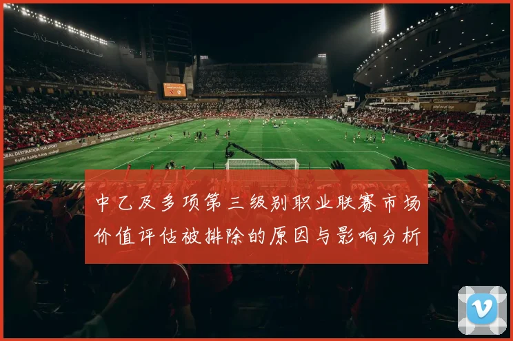 中乙及多项第三级别职业联赛市场价值评估被排除的原因与影响分析
