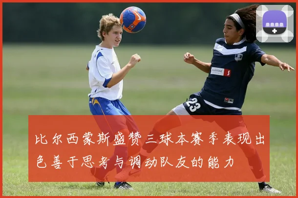 比尔西蒙斯盛赞三球本赛季表现出色善于思考与调动队友的能力