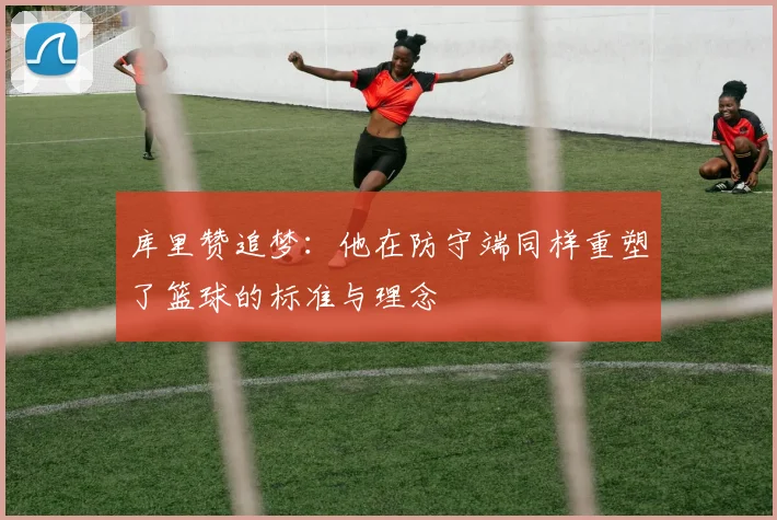 库里赞追梦：他在防守端同样重塑了篮球的标准与理念
