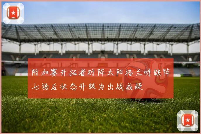 附加赛开拓者对阵太阳格兰特缺阵七场后状态升级为出战成疑