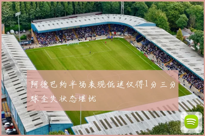 阿德巴约半场表现低迷仅得1分三分球全失状态堪忧