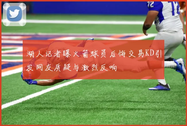 湖人记者曝火箭球员后悔交易KD引发网友质疑与激烈反响