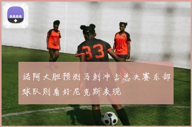诺阿大胆预测马刺冲击总决赛东部球队则看好尼克斯表现