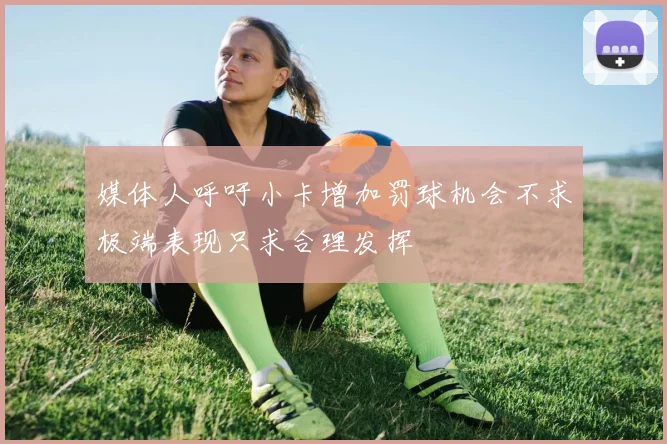 媒体人呼吁小卡增加罚球机会不求极端表现只求合理发挥