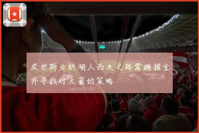 皮尔斯分析湖人西决之路需避掘金并寻找对火箭的策略
