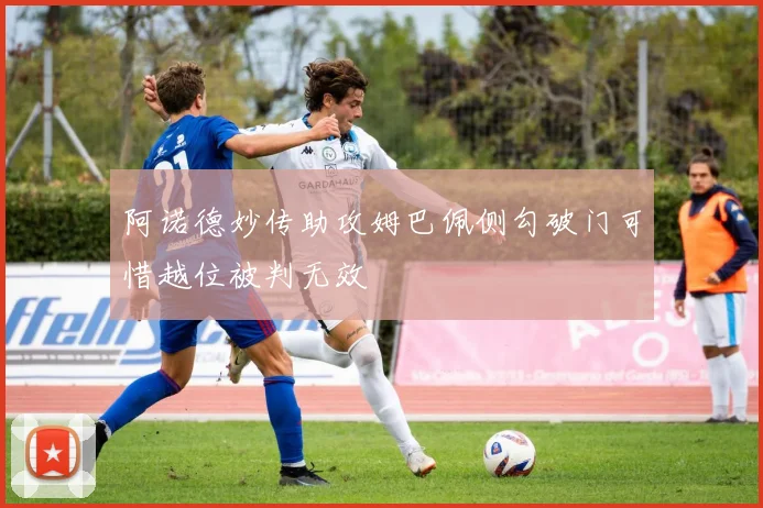 阿诺德妙传助攻姆巴佩侧勾破门可惜越位被判无效