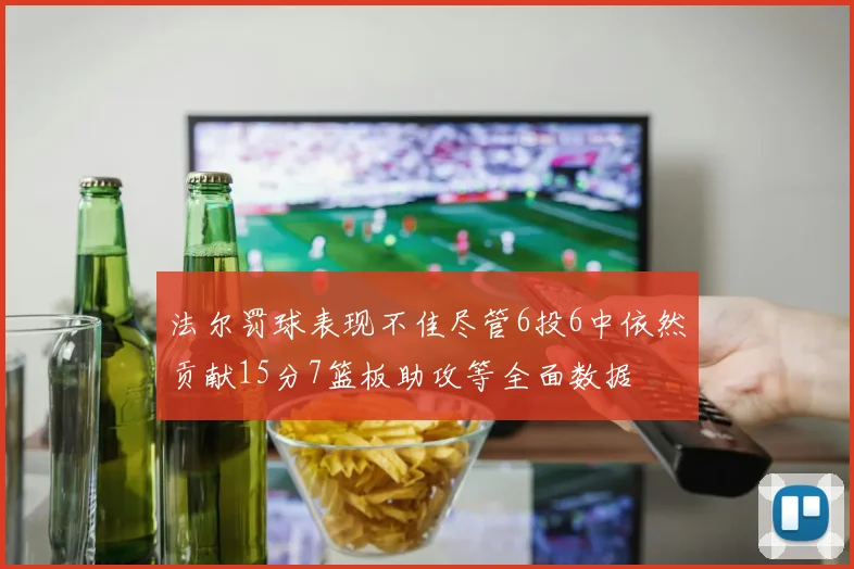 法尔罚球表现不佳尽管6投6中依然贡献15分7篮板助攻等全面数据