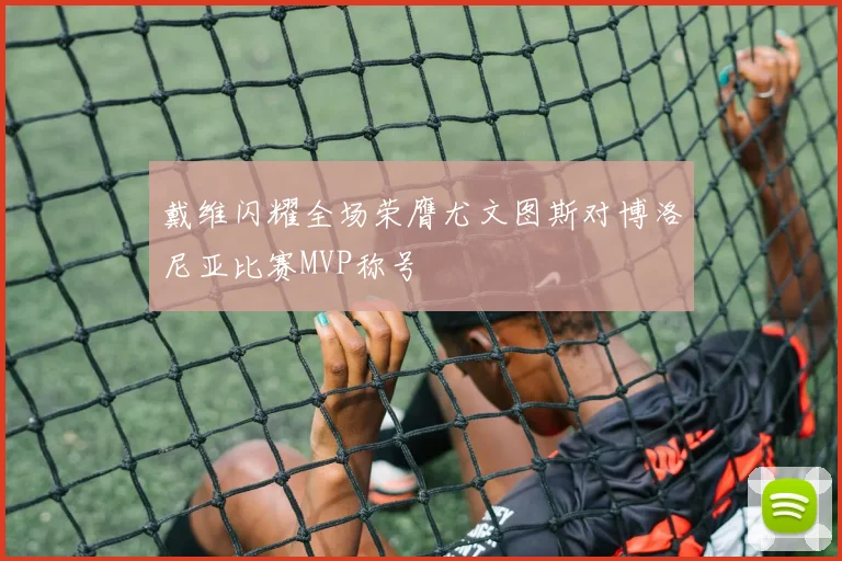 戴维闪耀全场荣膺尤文图斯对博洛尼亚比赛MVP称号