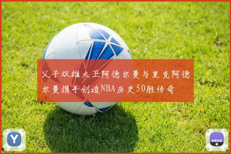 父子双雄大卫阿德尔曼与里克阿德尔曼携手创造NBA历史50胜传奇