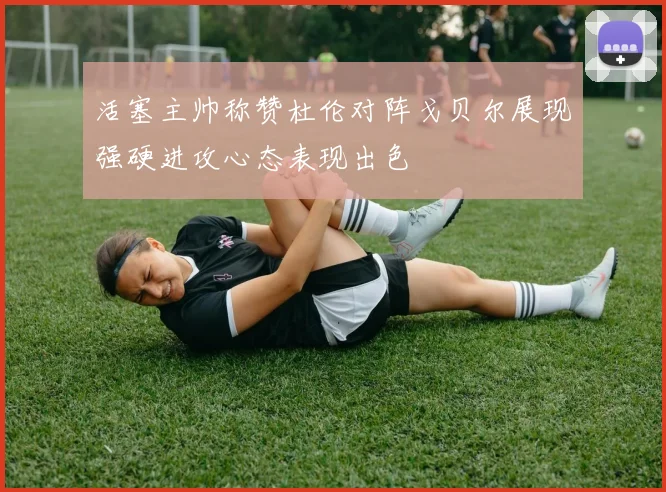 活塞主帅称赞杜伦对阵戈贝尔展现强硬进攻心态表现出色
